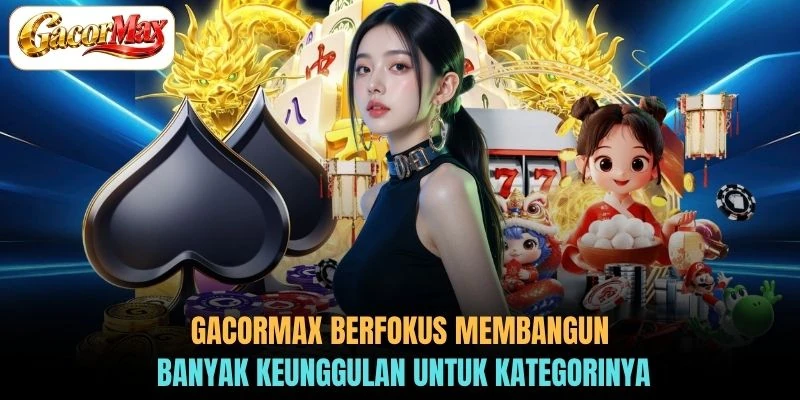 GACORMAX berfokus membangun banyak keunggulan untuk kategorinya